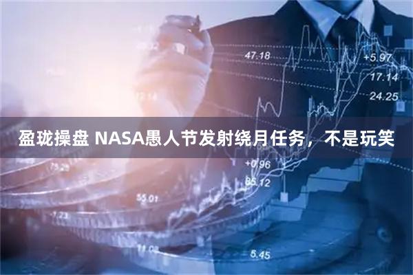 盈珑操盘 NASA愚人节发射绕月任务，不是玩笑