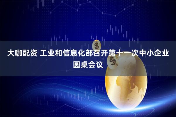 大咖配资 工业和信息化部召开第十一次中小企业圆桌会议