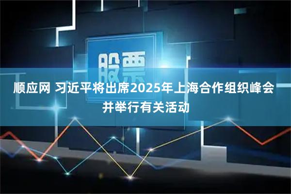 顺应网 习近平将出席2025年上海合作组织峰会 并举行有关活动