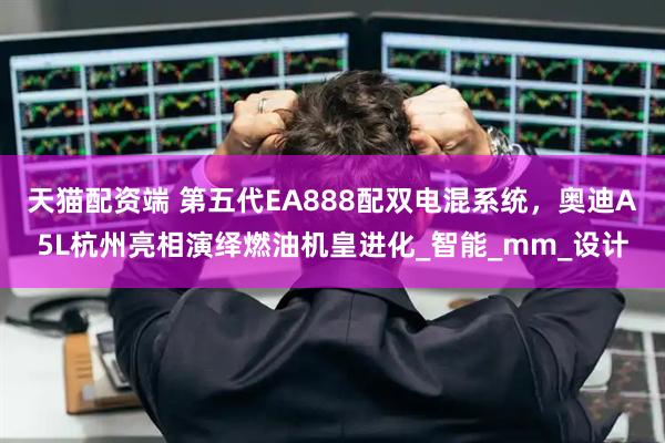 天猫配资端 第五代EA888配双电混系统，奥迪A5L杭州亮相演绎燃油机皇进化_智能_mm_设计