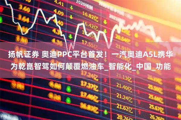扬帆证券 奥迪PPC平台首发！一汽奥迪A5L携华为乾崑智驾如何颠覆燃油车_智能化_中国_功能
