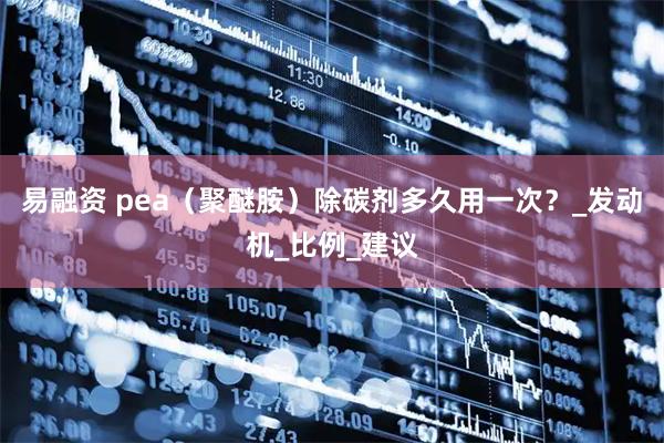 易融资 pea（聚醚胺）除碳剂多久用一次？_发动机_比例_建议