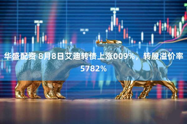 华盛配资 8月8日艾迪转债上涨009%，转股溢价率5782%