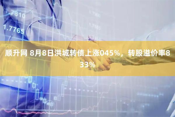 顺升网 8月8日洪城转债上涨045%，转股溢价率833%