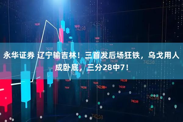 永华证券 辽宁输吉林！三首发后场狂铁，乌戈用人成卧底，三分28中7！
