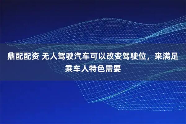 鼎配配资 无人驾驶汽车可以改变驾驶位，来满足乘车人特色需要
