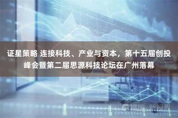 证星策略 连接科技、产业与资本，第十五届创投峰会暨第二届思源科技论坛在广州落幕