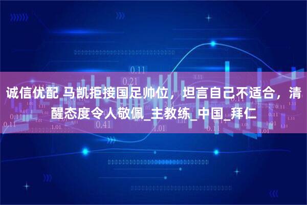 诚信优配 马凯拒接国足帅位，坦言自己不适合，清醒态度令人敬佩_主教练_中国_拜仁
