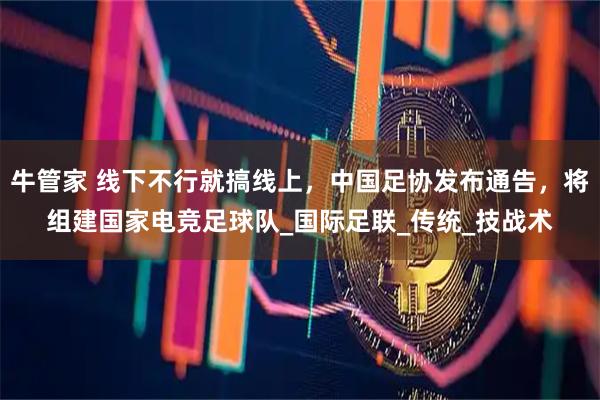 牛管家 线下不行就搞线上，中国足协发布通告，将组建国家电竞足球队_国际足联_传统_技战术