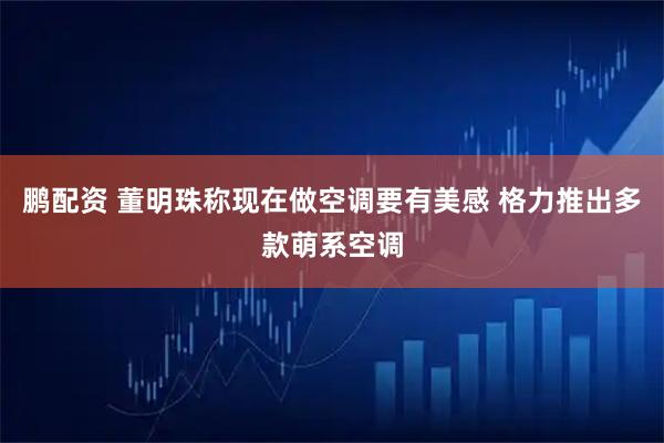 鹏配资 董明珠称现在做空调要有美感 格力推出多款萌系空调
