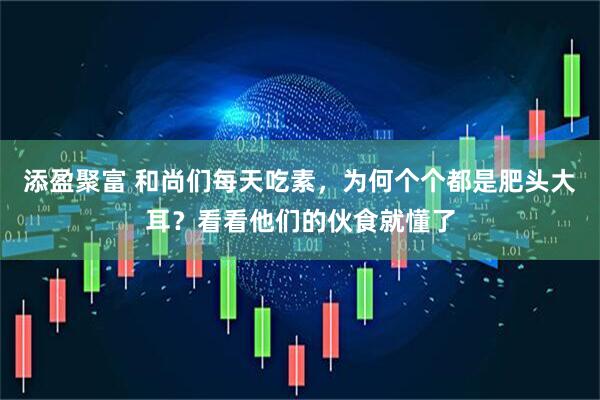 添盈聚富 和尚们每天吃素，为何个个都是肥头大耳？看看他们的伙食就懂了