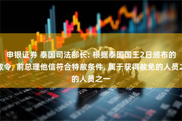 申银证券 泰国司法部长: 根据泰国国王2日颁布的特赦令, 前总理他信符合特赦条件, 属于获得赦免的人员之一