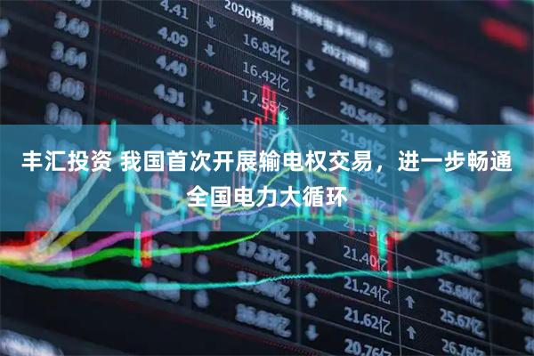 丰汇投资 我国首次开展输电权交易，进一步畅通全国电力大循环