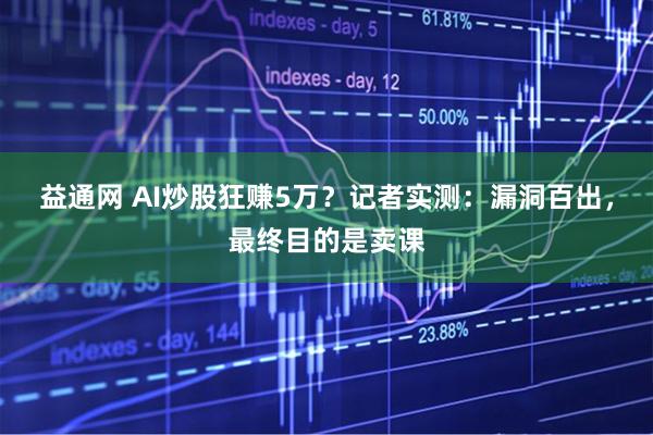 益通网 AI炒股狂赚5万？记者实测：漏洞百出，最终目的是卖课
