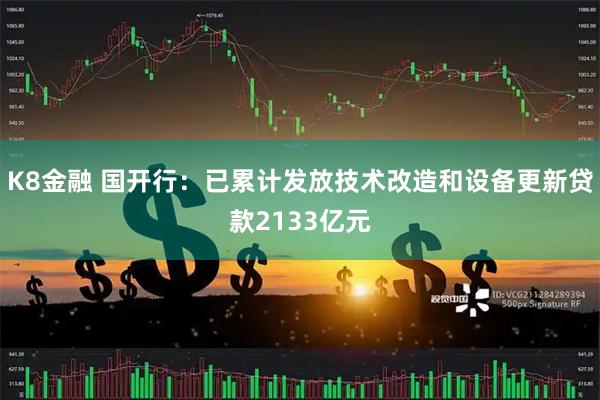 K8金融 国开行：已累计发放技术改造和设备更新贷款2133亿元