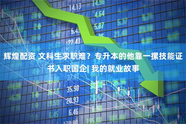 辉煌配资 文科生求职难？专升本的他靠一摞技能证书入职国企| 我的就业故事