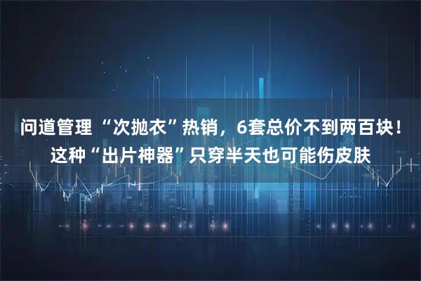 问道管理 “次抛衣”热销，6套总价不到两百块！这种“出片神器”只穿半天也可能伤皮肤