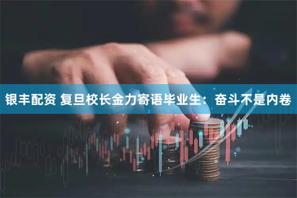 银丰配资 复旦校长金力寄语毕业生：奋斗不是内卷