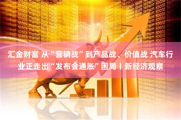 汇金财富 从“营销战”到产品战、价值战 汽车行业正走出“发布会通胀”困局丨新经济观察