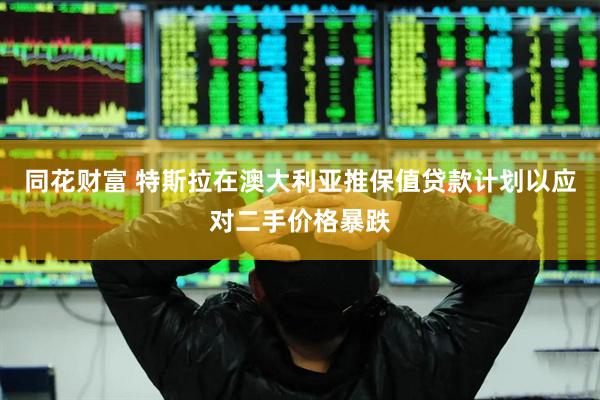 同花财富 特斯拉在澳大利亚推保值贷款计划以应对二手价格暴跌