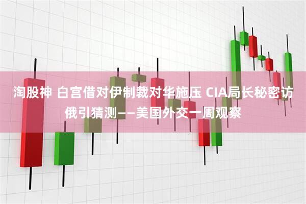 淘股神 白宫借对伊制裁对华施压 CIA局长秘密访俄引猜测——美国外交一周观察