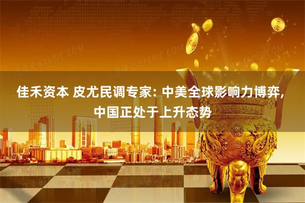 佳禾资本 皮尤民调专家: 中美全球影响力博弈, 中国正处于上升态势